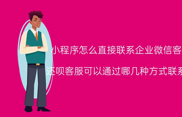 小程序怎么直接联系企业微信客服 还呗客服可以通过哪几种方式联系上？